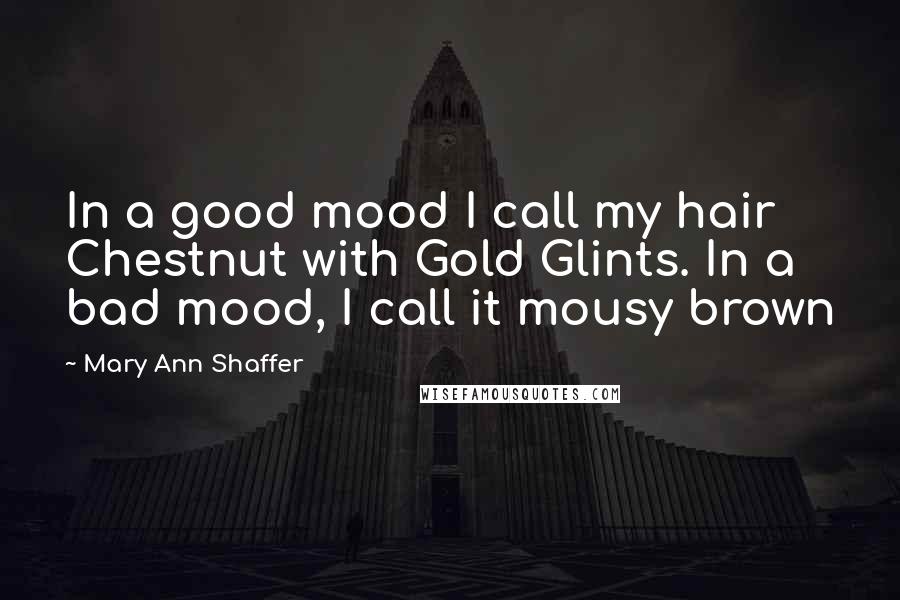 Mary Ann Shaffer Quotes: In a good mood I call my hair Chestnut with Gold Glints. In a bad mood, I call it mousy brown
