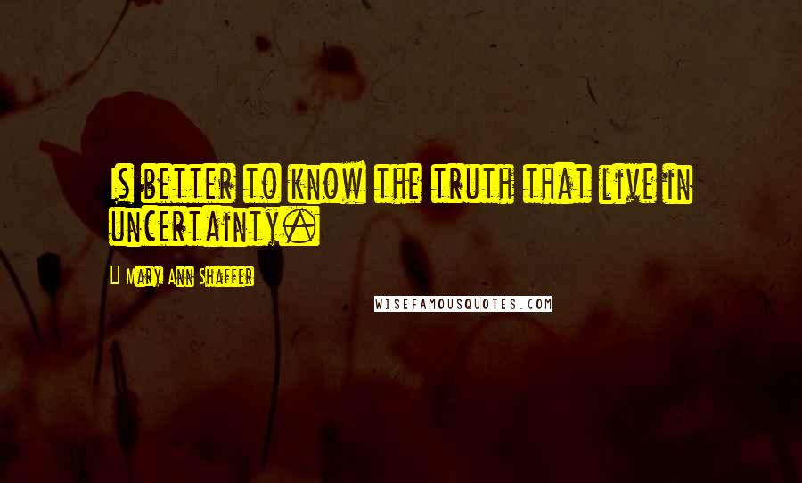 Mary Ann Shaffer Quotes: Is better to know the truth that live in uncertainty.