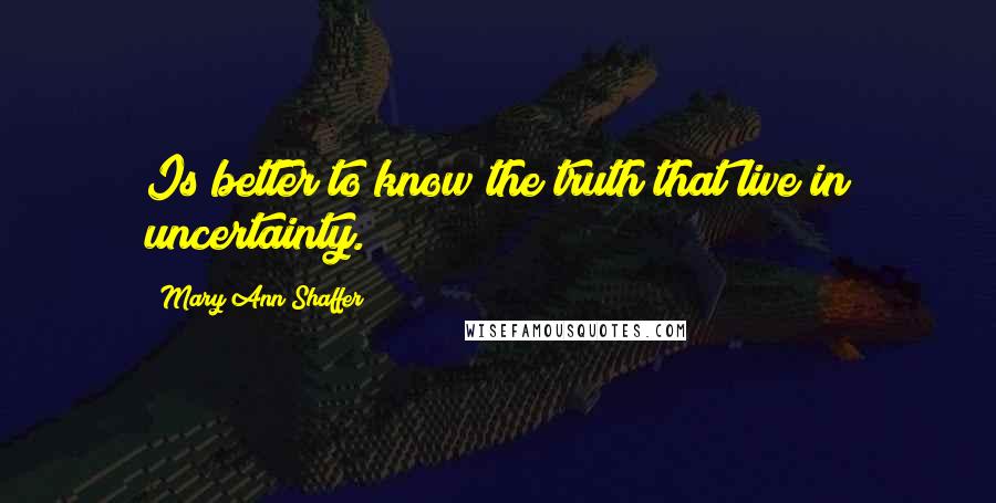 Mary Ann Shaffer Quotes: Is better to know the truth that live in uncertainty.