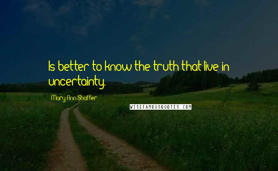 Mary Ann Shaffer Quotes: Is better to know the truth that live in uncertainty.