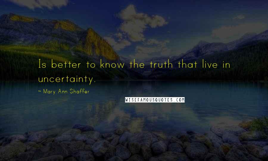 Mary Ann Shaffer Quotes: Is better to know the truth that live in uncertainty.