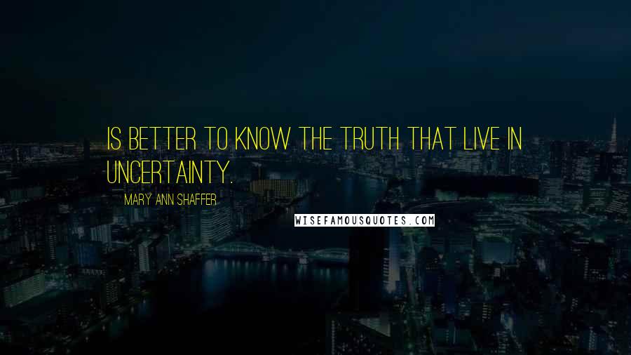 Mary Ann Shaffer Quotes: Is better to know the truth that live in uncertainty.