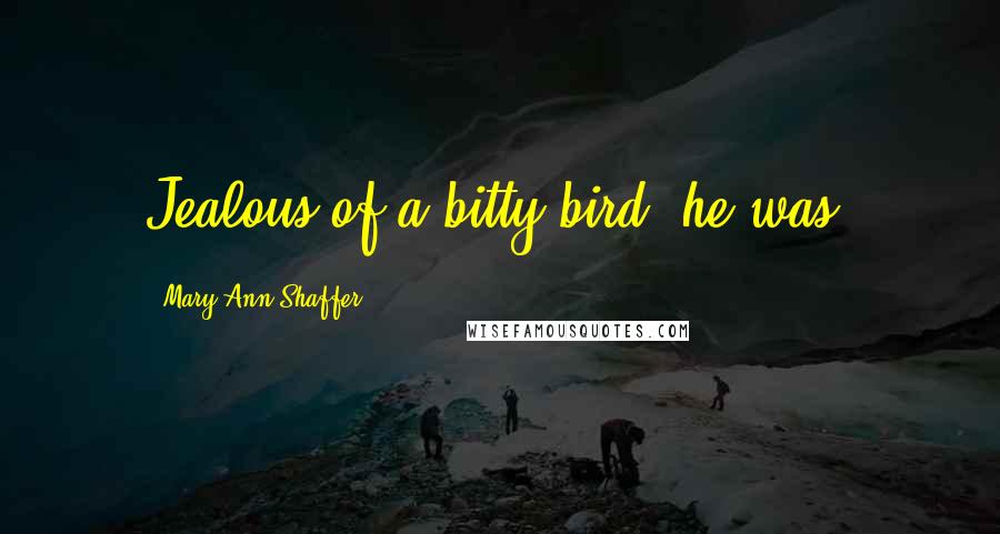 Mary Ann Shaffer Quotes: Jealous of a bitty bird, he was.