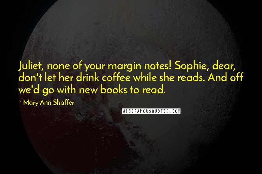 Mary Ann Shaffer Quotes: Juliet, none of your margin notes! Sophie, dear, don't let her drink coffee while she reads. And off we'd go with new books to read.