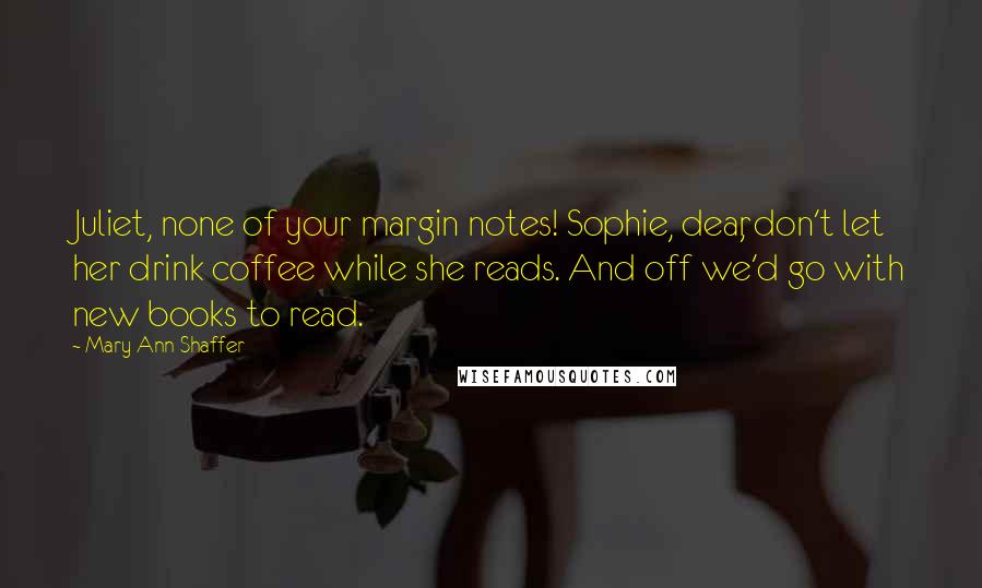 Mary Ann Shaffer Quotes: Juliet, none of your margin notes! Sophie, dear, don't let her drink coffee while she reads. And off we'd go with new books to read.