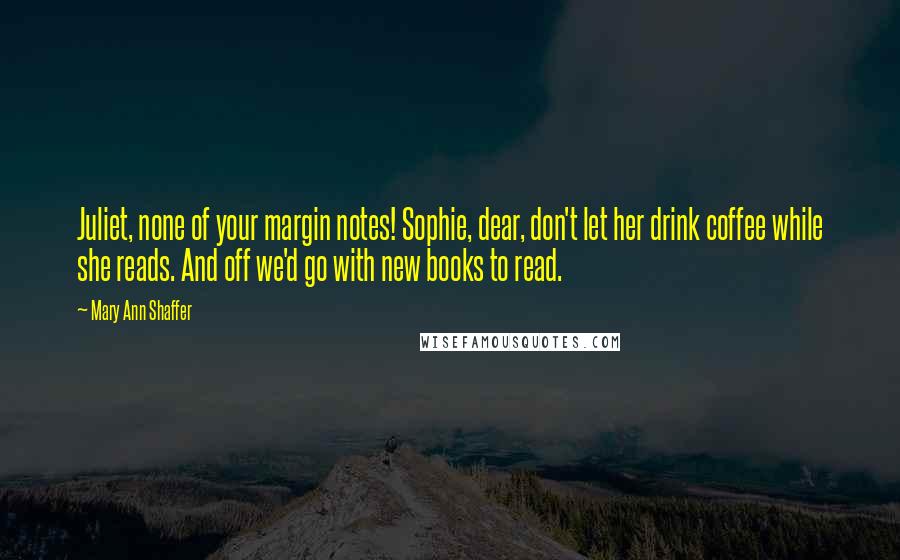 Mary Ann Shaffer Quotes: Juliet, none of your margin notes! Sophie, dear, don't let her drink coffee while she reads. And off we'd go with new books to read.