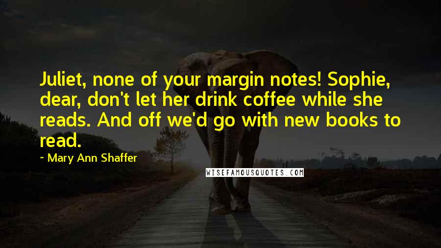 Mary Ann Shaffer Quotes: Juliet, none of your margin notes! Sophie, dear, don't let her drink coffee while she reads. And off we'd go with new books to read.