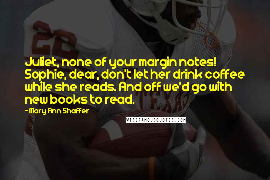 Mary Ann Shaffer Quotes: Juliet, none of your margin notes! Sophie, dear, don't let her drink coffee while she reads. And off we'd go with new books to read.
