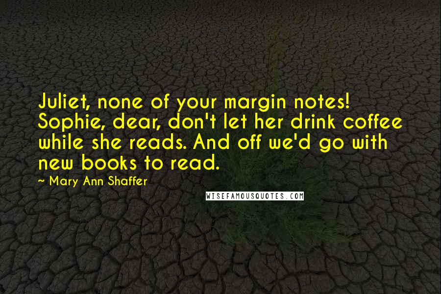 Mary Ann Shaffer Quotes: Juliet, none of your margin notes! Sophie, dear, don't let her drink coffee while she reads. And off we'd go with new books to read.