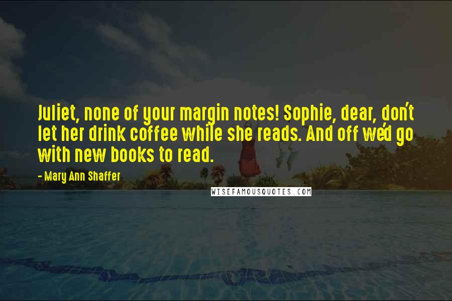 Mary Ann Shaffer Quotes: Juliet, none of your margin notes! Sophie, dear, don't let her drink coffee while she reads. And off we'd go with new books to read.