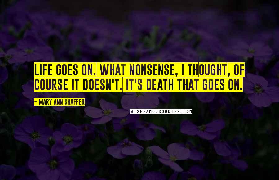 Mary Ann Shaffer Quotes: Life goes on. What nonsense, I thought, of course it doesn't. It's death that goes on.