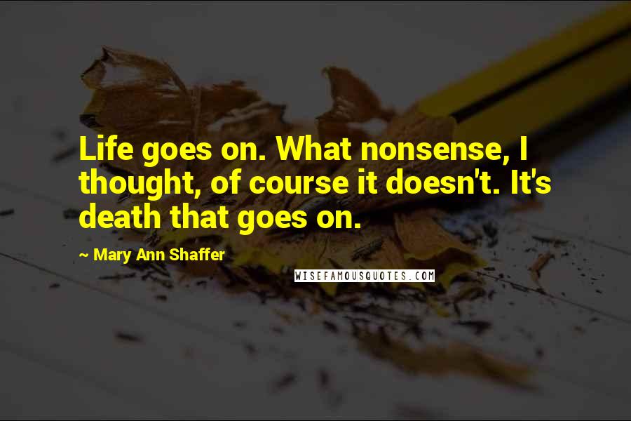 Mary Ann Shaffer Quotes: Life goes on. What nonsense, I thought, of course it doesn't. It's death that goes on.