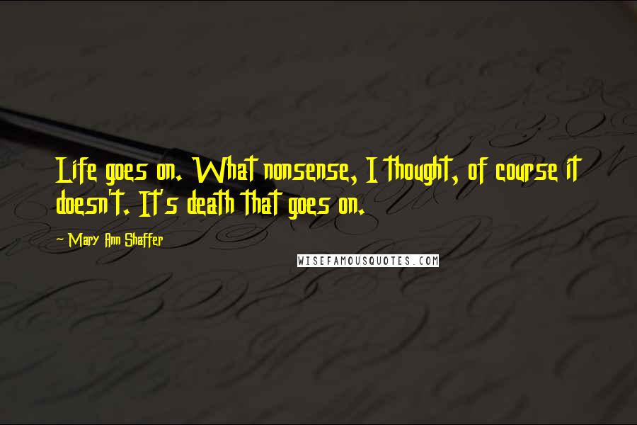 Mary Ann Shaffer Quotes: Life goes on. What nonsense, I thought, of course it doesn't. It's death that goes on.