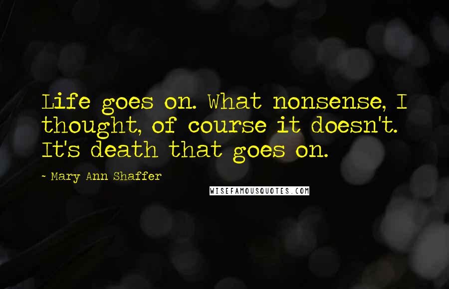 Mary Ann Shaffer Quotes: Life goes on. What nonsense, I thought, of course it doesn't. It's death that goes on.