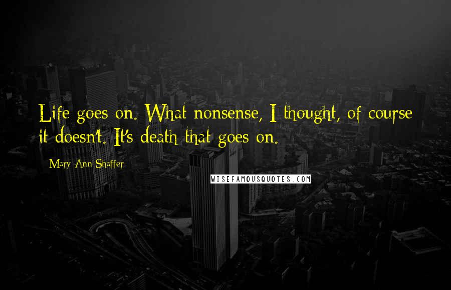 Mary Ann Shaffer Quotes: Life goes on. What nonsense, I thought, of course it doesn't. It's death that goes on.