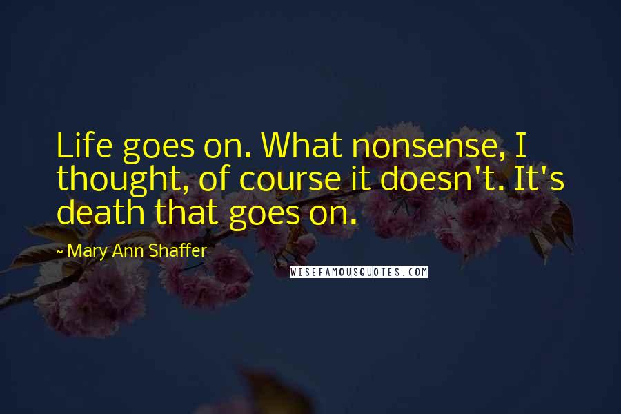 Mary Ann Shaffer Quotes: Life goes on. What nonsense, I thought, of course it doesn't. It's death that goes on.