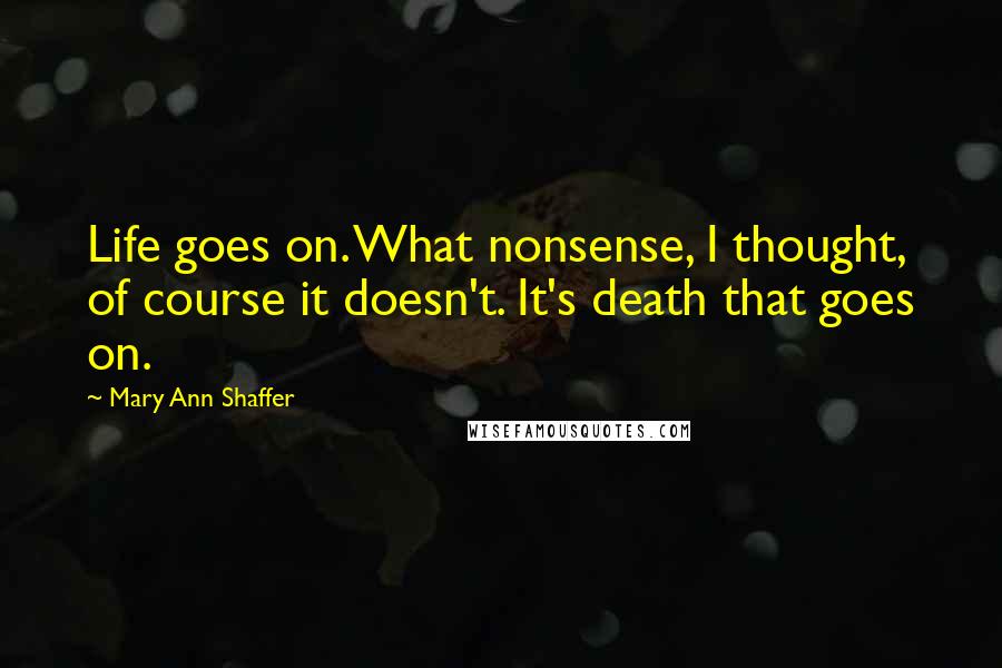 Mary Ann Shaffer Quotes: Life goes on. What nonsense, I thought, of course it doesn't. It's death that goes on.