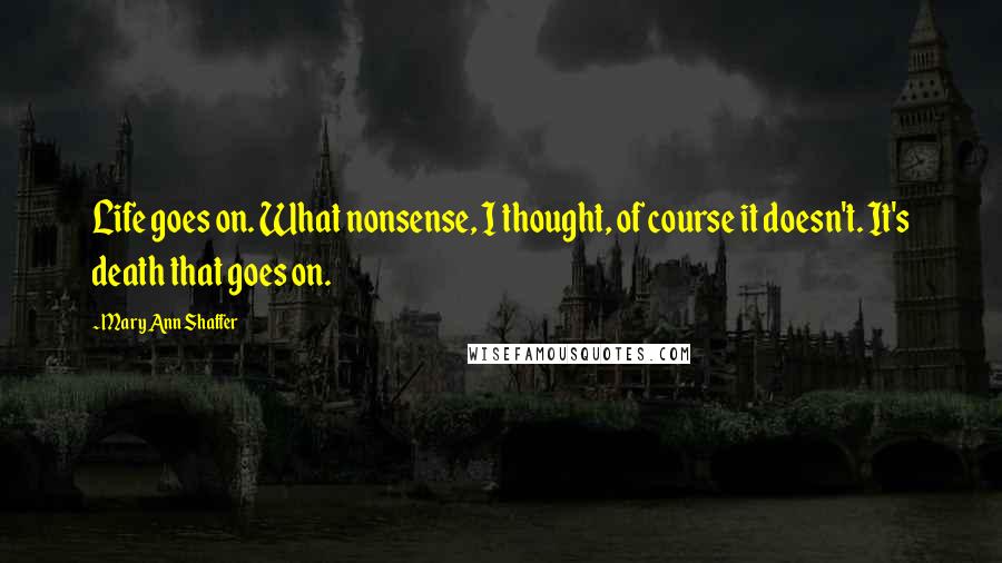 Mary Ann Shaffer Quotes: Life goes on. What nonsense, I thought, of course it doesn't. It's death that goes on.