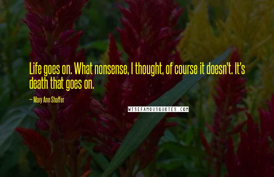 Mary Ann Shaffer Quotes: Life goes on. What nonsense, I thought, of course it doesn't. It's death that goes on.