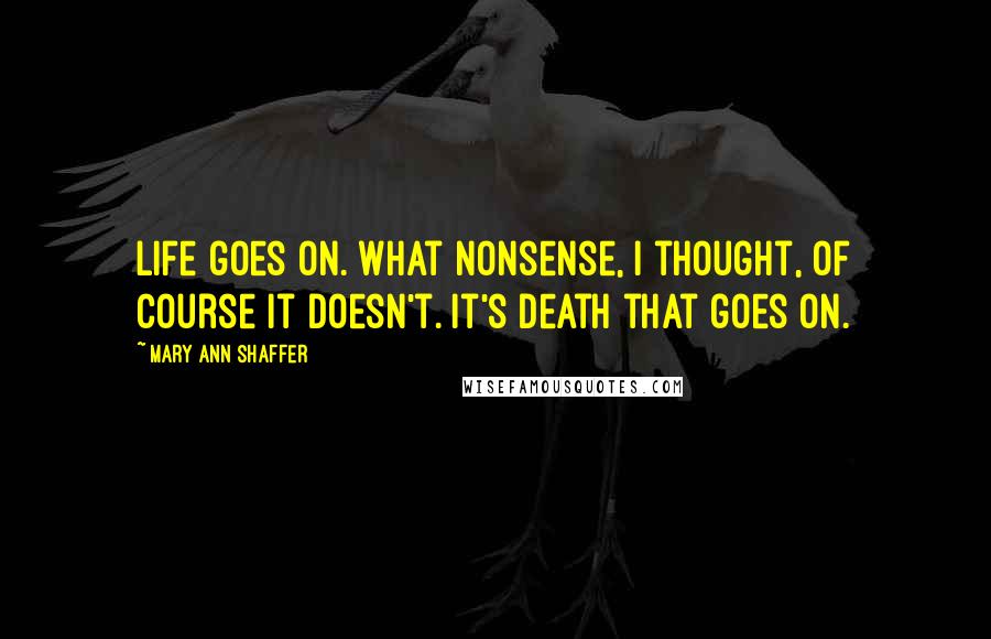 Mary Ann Shaffer Quotes: Life goes on. What nonsense, I thought, of course it doesn't. It's death that goes on.