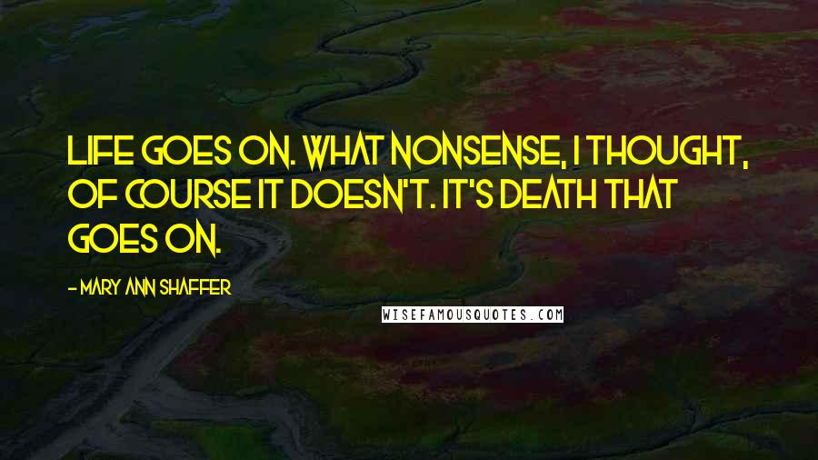 Mary Ann Shaffer Quotes: Life goes on. What nonsense, I thought, of course it doesn't. It's death that goes on.