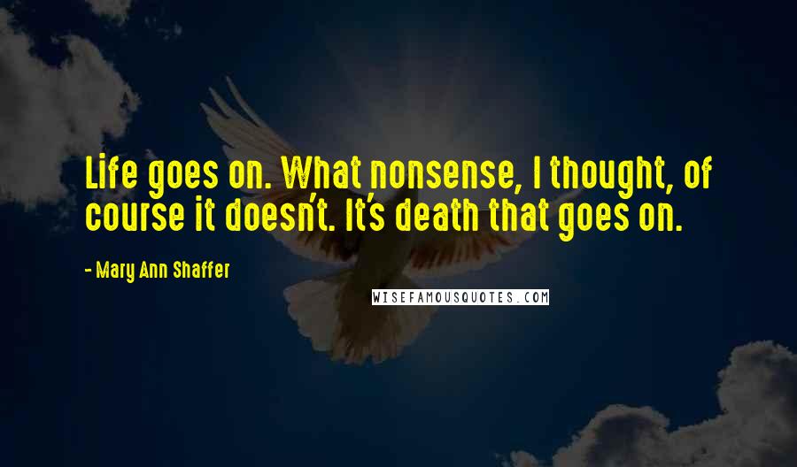 Mary Ann Shaffer Quotes: Life goes on. What nonsense, I thought, of course it doesn't. It's death that goes on.