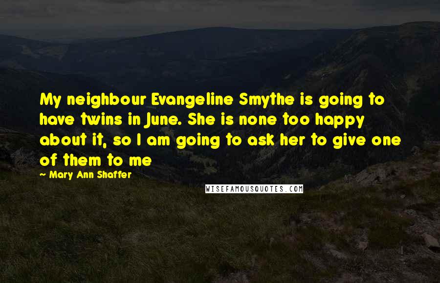 Mary Ann Shaffer Quotes: My neighbour Evangeline Smythe is going to have twins in June. She is none too happy about it, so I am going to ask her to give one of them to me
