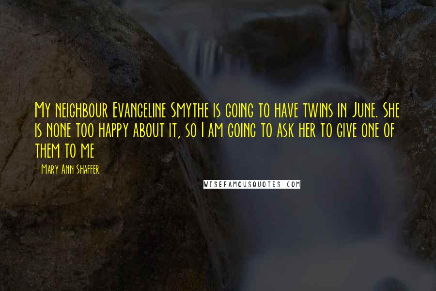Mary Ann Shaffer Quotes: My neighbour Evangeline Smythe is going to have twins in June. She is none too happy about it, so I am going to ask her to give one of them to me
