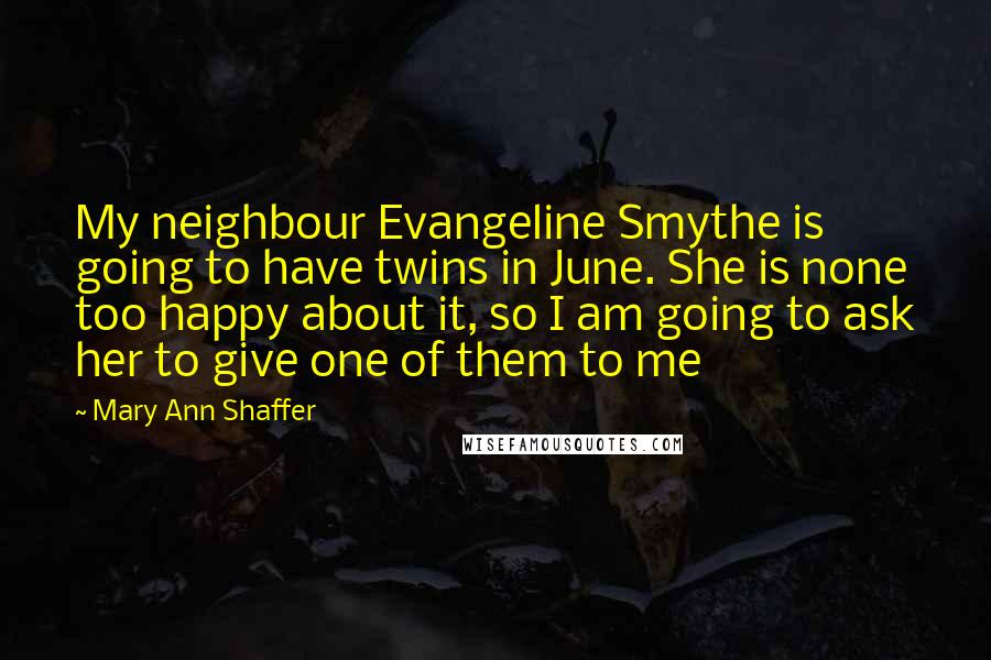 Mary Ann Shaffer Quotes: My neighbour Evangeline Smythe is going to have twins in June. She is none too happy about it, so I am going to ask her to give one of them to me
