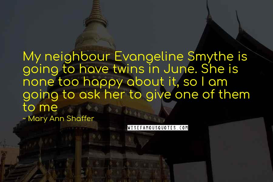 Mary Ann Shaffer Quotes: My neighbour Evangeline Smythe is going to have twins in June. She is none too happy about it, so I am going to ask her to give one of them to me