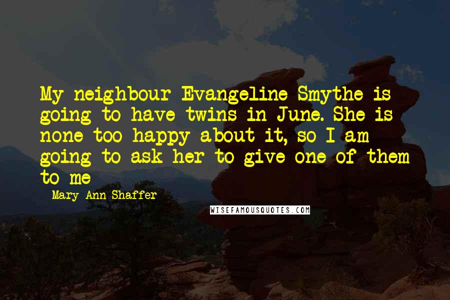 Mary Ann Shaffer Quotes: My neighbour Evangeline Smythe is going to have twins in June. She is none too happy about it, so I am going to ask her to give one of them to me