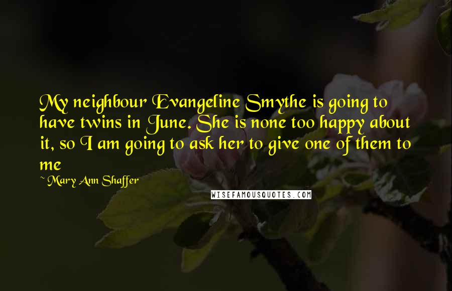 Mary Ann Shaffer Quotes: My neighbour Evangeline Smythe is going to have twins in June. She is none too happy about it, so I am going to ask her to give one of them to me