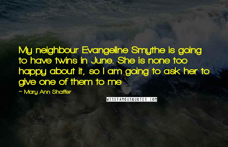 Mary Ann Shaffer Quotes: My neighbour Evangeline Smythe is going to have twins in June. She is none too happy about it, so I am going to ask her to give one of them to me