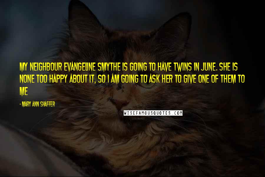Mary Ann Shaffer Quotes: My neighbour Evangeline Smythe is going to have twins in June. She is none too happy about it, so I am going to ask her to give one of them to me