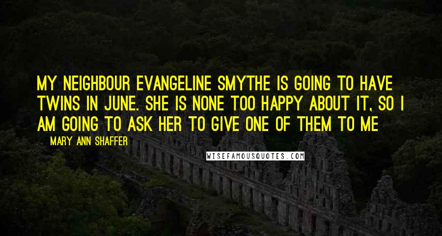 Mary Ann Shaffer Quotes: My neighbour Evangeline Smythe is going to have twins in June. She is none too happy about it, so I am going to ask her to give one of them to me