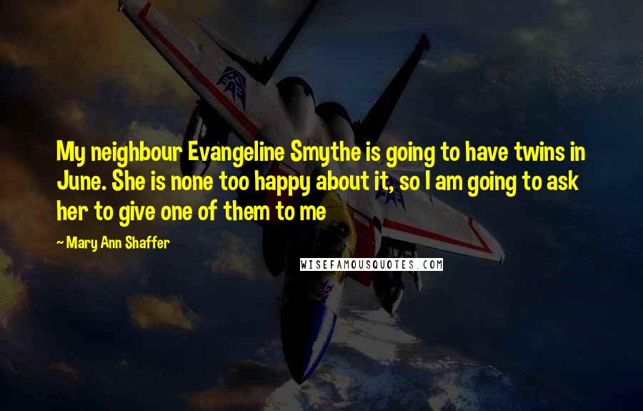 Mary Ann Shaffer Quotes: My neighbour Evangeline Smythe is going to have twins in June. She is none too happy about it, so I am going to ask her to give one of them to me