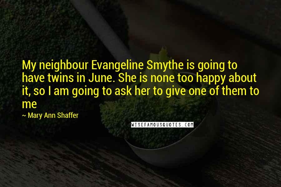 Mary Ann Shaffer Quotes: My neighbour Evangeline Smythe is going to have twins in June. She is none too happy about it, so I am going to ask her to give one of them to me