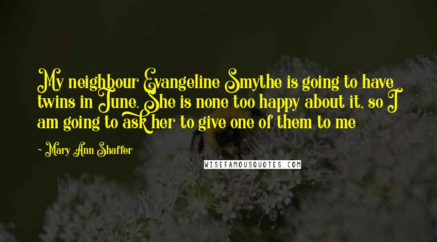 Mary Ann Shaffer Quotes: My neighbour Evangeline Smythe is going to have twins in June. She is none too happy about it, so I am going to ask her to give one of them to me