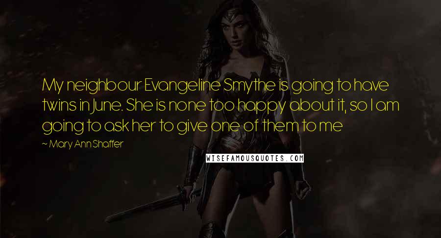 Mary Ann Shaffer Quotes: My neighbour Evangeline Smythe is going to have twins in June. She is none too happy about it, so I am going to ask her to give one of them to me