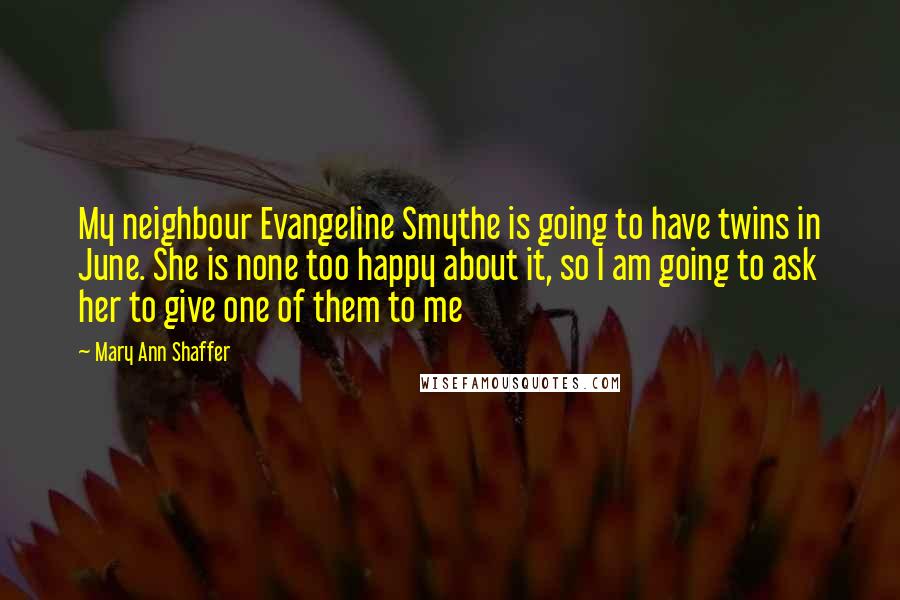 Mary Ann Shaffer Quotes: My neighbour Evangeline Smythe is going to have twins in June. She is none too happy about it, so I am going to ask her to give one of them to me