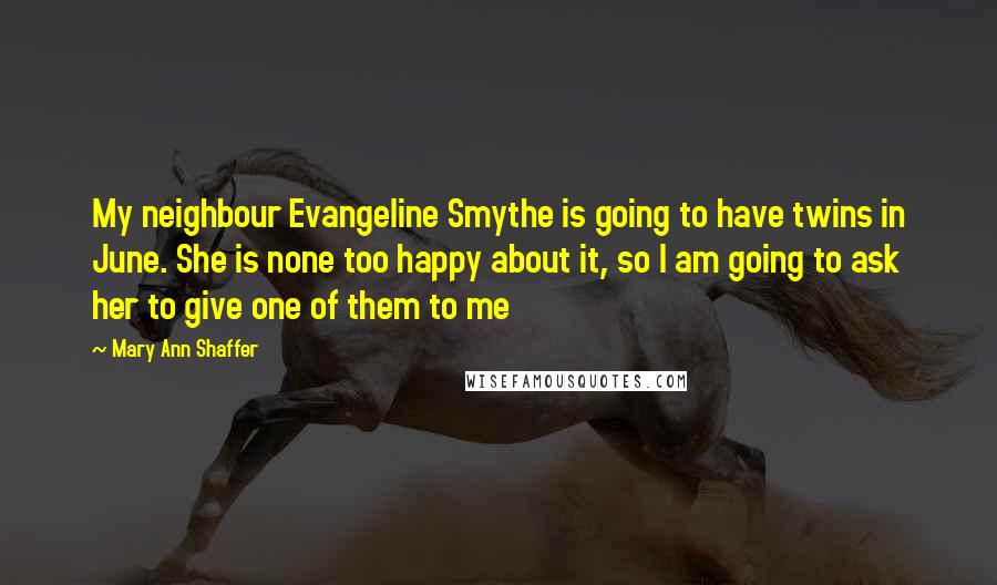 Mary Ann Shaffer Quotes: My neighbour Evangeline Smythe is going to have twins in June. She is none too happy about it, so I am going to ask her to give one of them to me