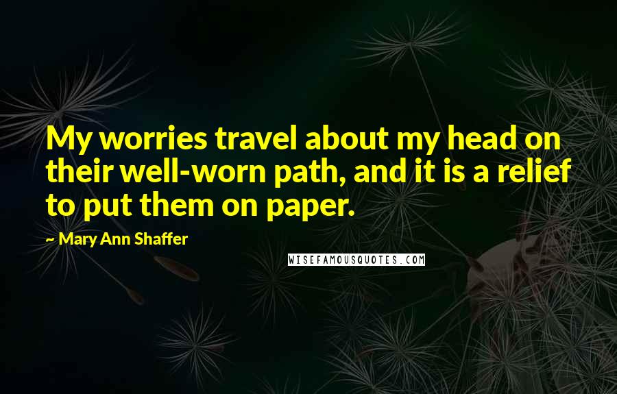 Mary Ann Shaffer Quotes: My worries travel about my head on their well-worn path, and it is a relief to put them on paper.