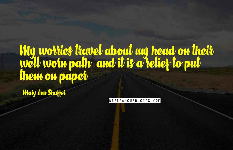 Mary Ann Shaffer Quotes: My worries travel about my head on their well-worn path, and it is a relief to put them on paper.