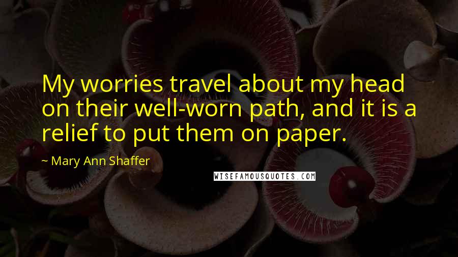 Mary Ann Shaffer Quotes: My worries travel about my head on their well-worn path, and it is a relief to put them on paper.