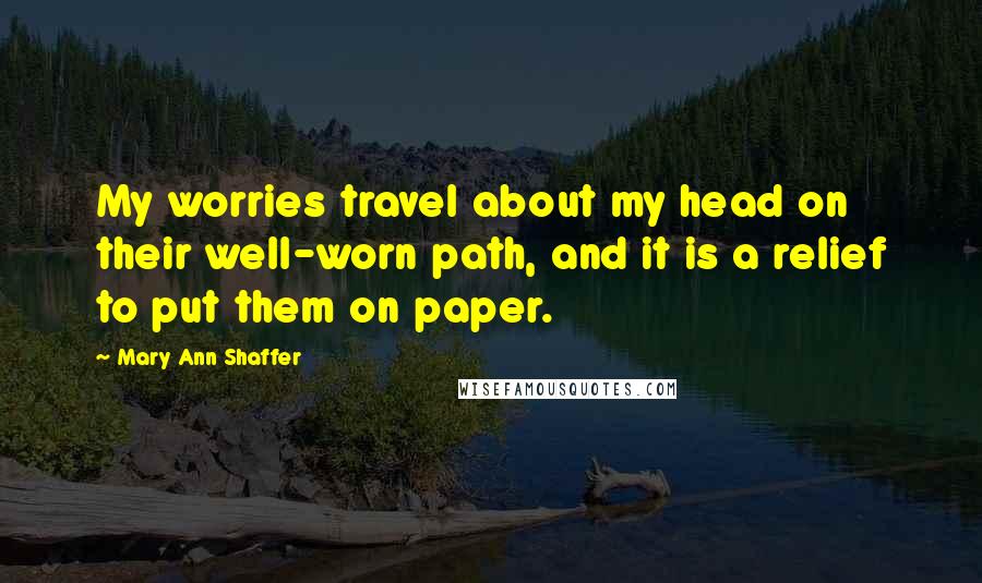 Mary Ann Shaffer Quotes: My worries travel about my head on their well-worn path, and it is a relief to put them on paper.