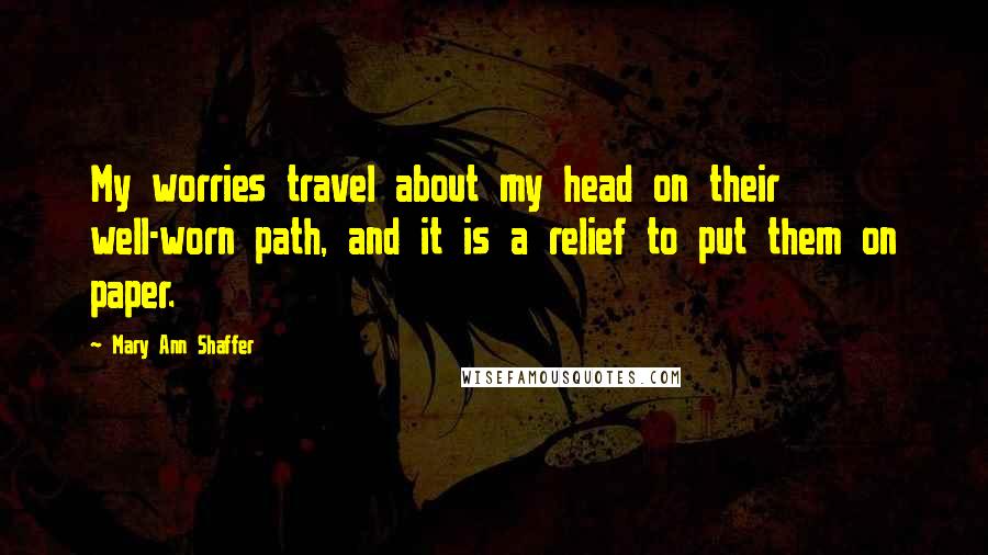 Mary Ann Shaffer Quotes: My worries travel about my head on their well-worn path, and it is a relief to put them on paper.