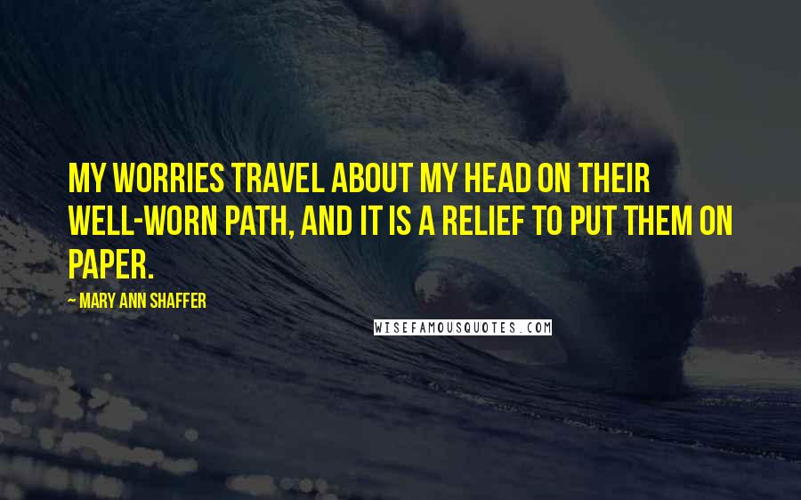 Mary Ann Shaffer Quotes: My worries travel about my head on their well-worn path, and it is a relief to put them on paper.