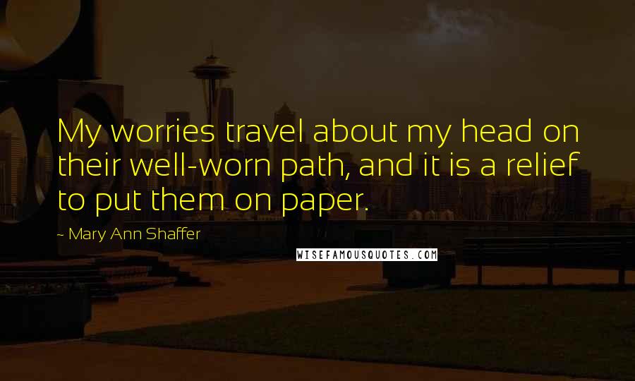Mary Ann Shaffer Quotes: My worries travel about my head on their well-worn path, and it is a relief to put them on paper.