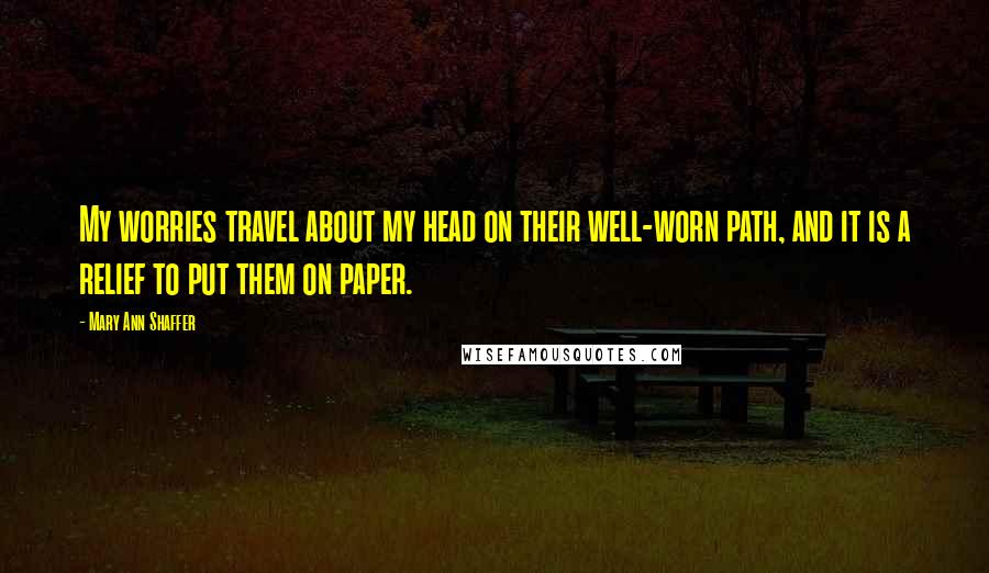 Mary Ann Shaffer Quotes: My worries travel about my head on their well-worn path, and it is a relief to put them on paper.