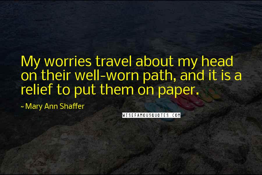 Mary Ann Shaffer Quotes: My worries travel about my head on their well-worn path, and it is a relief to put them on paper.